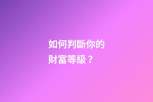 如何判斷你的財富等級？